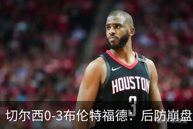切尔西0-3布伦特福德：后防崩盘，连续21场失球
