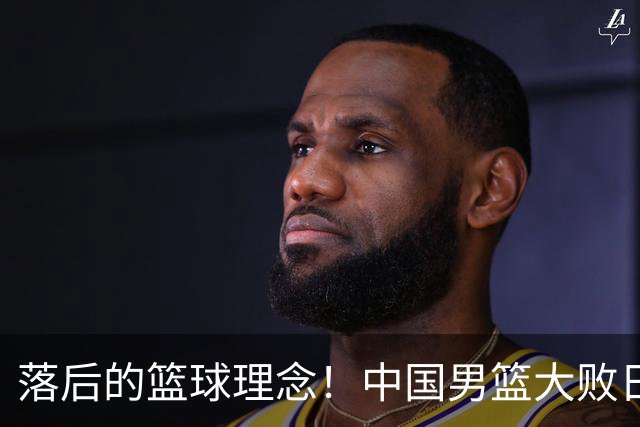 落后的篮球理念！中国男篮大败日本，输球原因揭开，特殊日子添堵